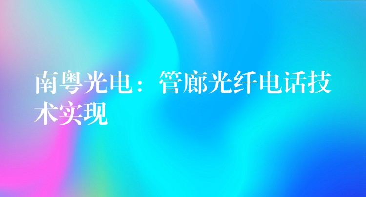  南粵光電：管廊光纖電話技術(shù)實現(xiàn)