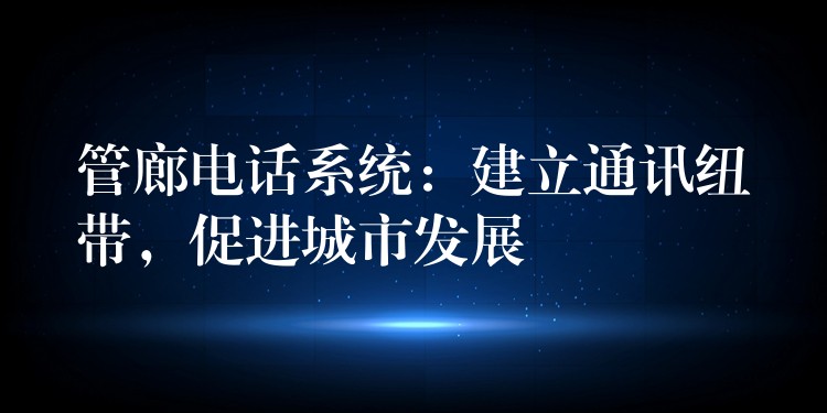  管廊電話系統(tǒng)：建立通訊紐帶，促進(jìn)城市發(fā)展