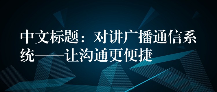 中文標題:對講廣播通信系統(tǒng)——讓溝通更便捷 中文標題:對講廣播通信系統(tǒng)——讓溝通更便捷