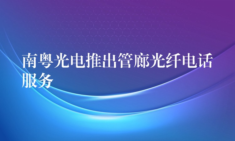  南粵光電推出管廊光纖電話服務
