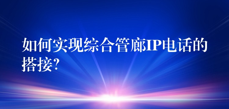  如何實現(xiàn)綜合管廊IP電話的搭接？