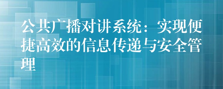  公共廣播對講系統(tǒng)：實(shí)現(xiàn)便捷高效的信息傳遞與安全管理