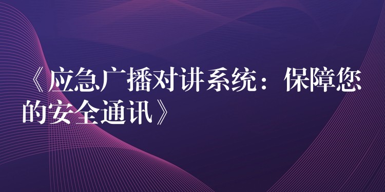 《應(yīng)急廣播對講系統(tǒng)：保障您的安全通訊》