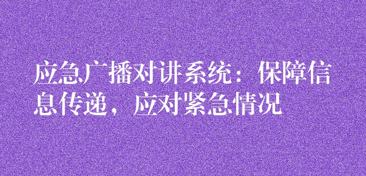  應(yīng)急廣播對講系統(tǒng)：保障信息傳遞，應(yīng)對緊急情況