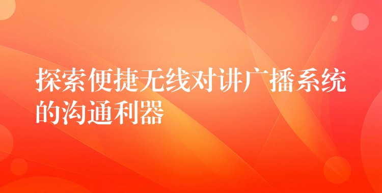 探索便捷無線對講廣播系統的溝通利器 探索便捷無線對講廣播系統的溝通利器