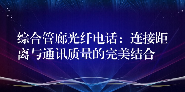 綜合管廊光纖電話：連接距離與通訊質(zhì)量的完美結(jié)合