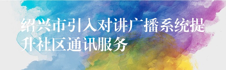 紹興市引入對(duì)講廣播系統(tǒng)提升社區(qū)通訊服務(wù)