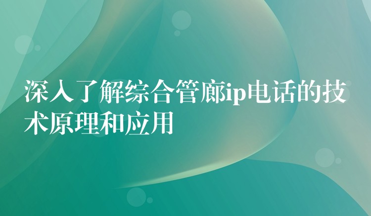 深入了解綜合管廊ip電話的技術(shù)原理和應(yīng)用 深入了解綜合管廊ip電話的技術(shù)原理和應(yīng)用