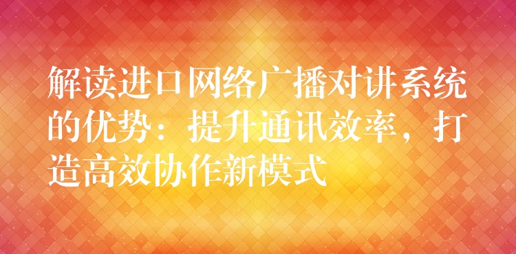  解讀進(jìn)口網(wǎng)絡(luò)廣播對(duì)講系統(tǒng)的優(yōu)勢(shì)：提升通訊效率，打造高效協(xié)作新模式