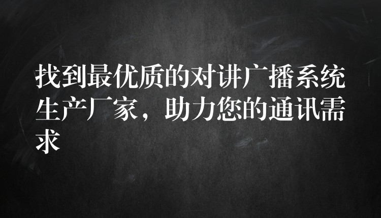 找到最優(yōu)質(zhì)的對講廣播系統(tǒng)生產(chǎn)廠家，助力您的通訊需求