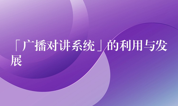  「廣播對講系統(tǒng)」的利用與發(fā)展