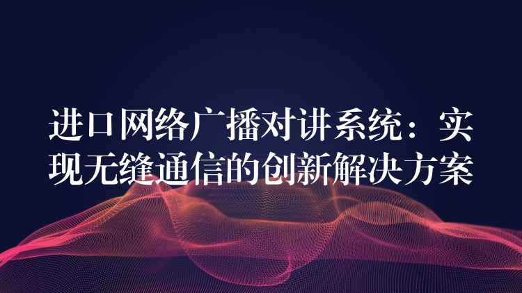 進口網(wǎng)絡廣播對講系統(tǒng):實現(xiàn)無縫通信的創(chuàng)新解決方案 進口網(wǎng)絡廣播對講系統(tǒng):實現(xiàn)無縫通信的創(chuàng)新解決方案