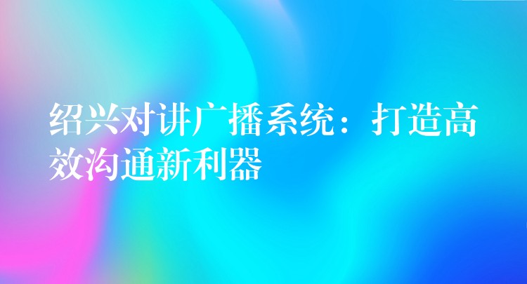 紹興對(duì)講廣播系統(tǒng):打造高效溝通新利器 紹興對(duì)講廣播系統(tǒng):打造高效溝通新利器