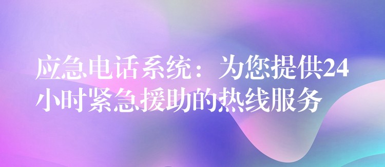  應(yīng)急電話系統(tǒng)：為您提供24小時緊急援助的熱線服務(wù)