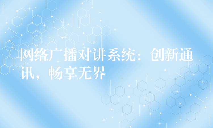  網(wǎng)絡(luò)廣播對講系統(tǒng)：創(chuàng)新通訊，暢享無界