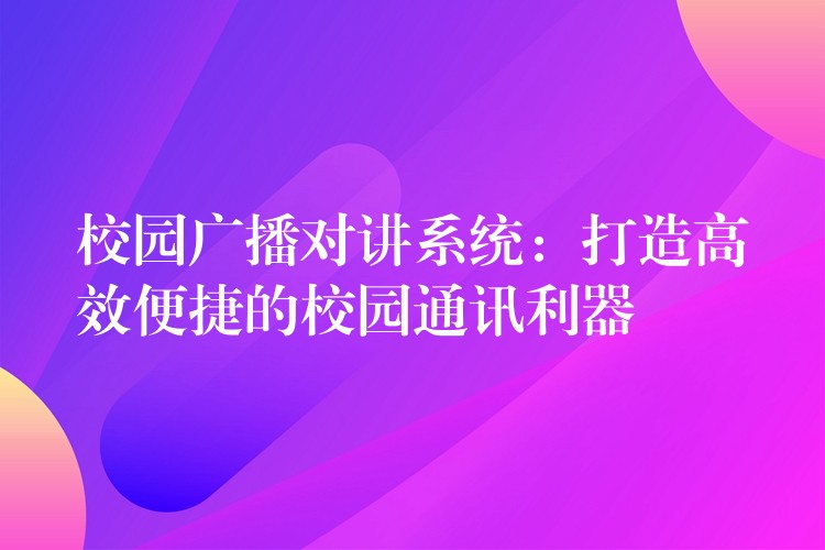 校園廣播對(duì)講系統(tǒng)：打造高效便捷的校園通訊利器