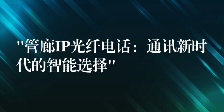 “管廊IP光纖電話：通訊新時代的智能選擇”