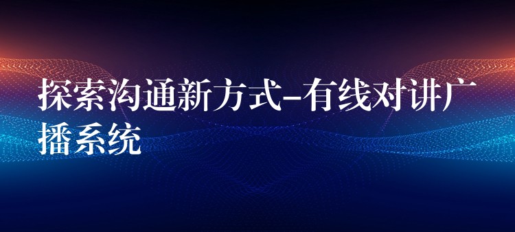  探索溝通新方式-有線對講廣播系統