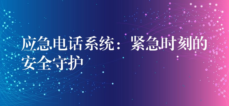  應急電話系統(tǒng)：緊急時刻的安全守護