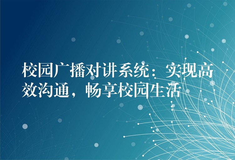  校園廣播對(duì)講系統(tǒng)：實(shí)現(xiàn)高效溝通，暢享校園生活
