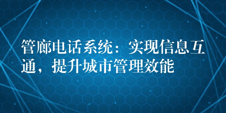  管廊電話系統(tǒng)：實(shí)現(xiàn)信息互通，提升城市管理效能