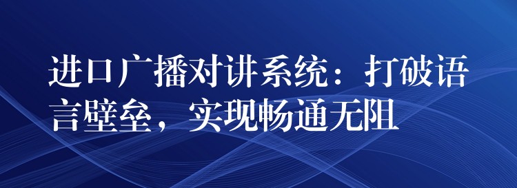  進(jìn)口廣播對講系統(tǒng)：打破語言壁壘，實(shí)現(xiàn)暢通無阻