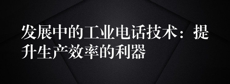  發(fā)展中的工業(yè)電話(huà)技術(shù)：提升生產(chǎn)效率的利器