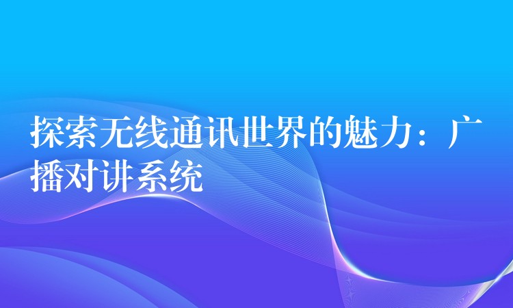 探索無(wú)線通訊世界的魅力:廣播對(duì)講系統(tǒng) 探索無(wú)線通訊世界的魅力:廣播對(duì)講系統(tǒng)