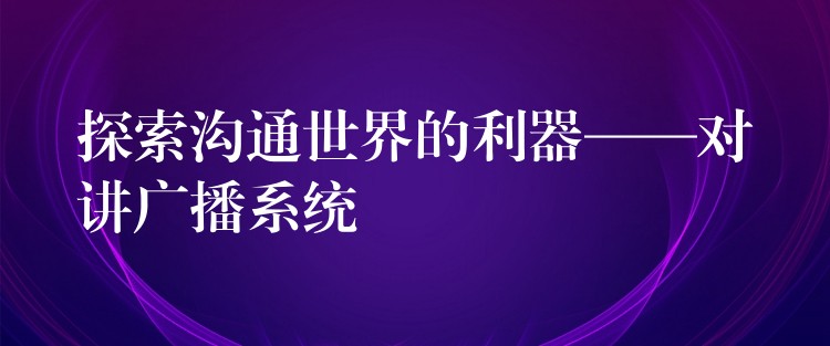 探索溝通世界的利器——對講廣播系統(tǒng) 探索溝通世界的利器——對講廣播系統(tǒng)