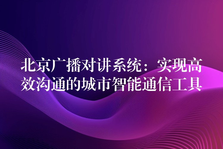 北京廣播對講系統(tǒng)：實現(xiàn)高效溝通的城市智能通信工具