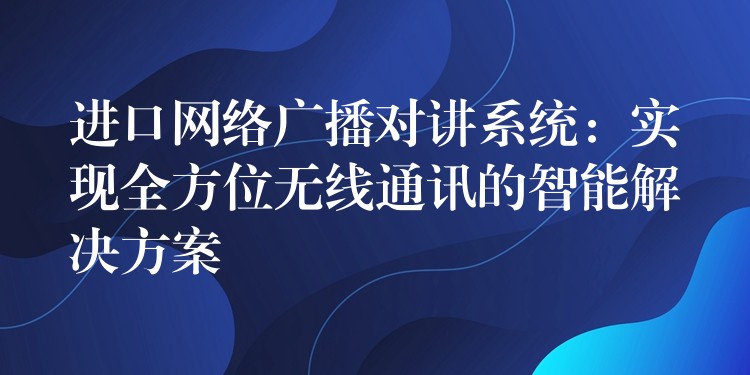 進(jìn)口網(wǎng)絡(luò)廣播對(duì)講系統(tǒng):實(shí)現(xiàn)全方位無線通訊的智能解決方案 進(jìn)口網(wǎng)絡(luò)廣播對(duì)講系統(tǒng):實(shí)現(xiàn)全方位無線通訊的智能解決方案