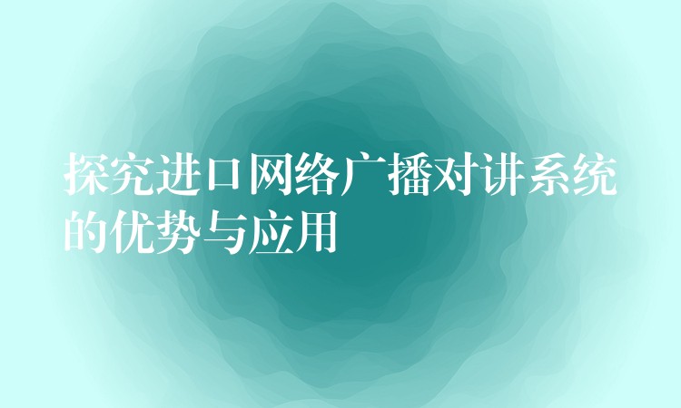  探究進(jìn)口網(wǎng)絡(luò)廣播對講系統(tǒng)的優(yōu)勢與應(yīng)用