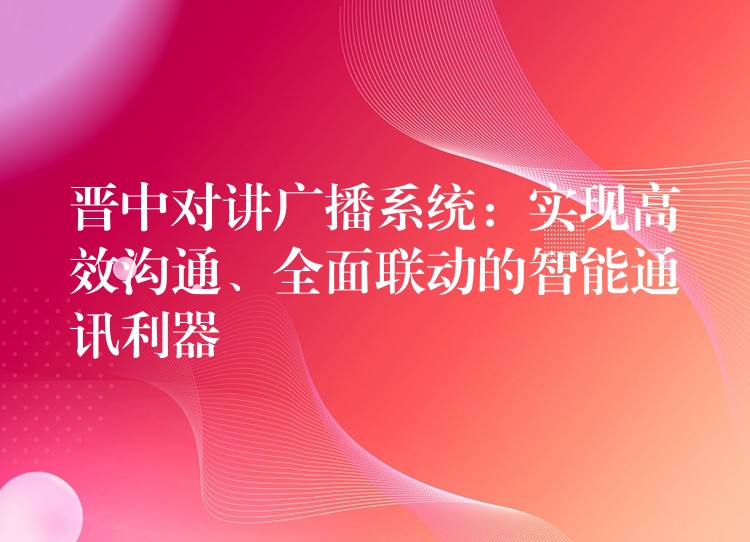  晉中對講廣播系統(tǒng)：實現(xiàn)高效溝通、全面聯(lián)動的智能通訊利器