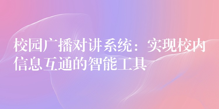  校園廣播對講系統(tǒng)：實(shí)現(xiàn)校內(nèi)信息互通的智能工具