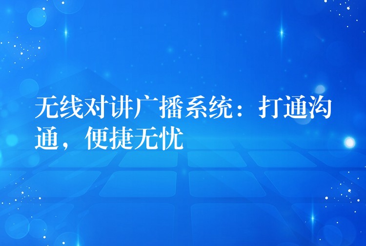  無(wú)線對(duì)講廣播系統(tǒng)：打通溝通，便捷無(wú)憂