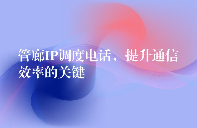  管廊IP調(diào)度電話，提升通信效率的關鍵