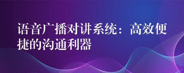  語(yǔ)音廣播對(duì)講系統(tǒng)：高效便捷的溝通利器