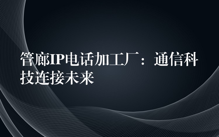 管廊IP電話加工廠:通信科技連接未來 管廊IP電話加工廠:通信科技連接未來