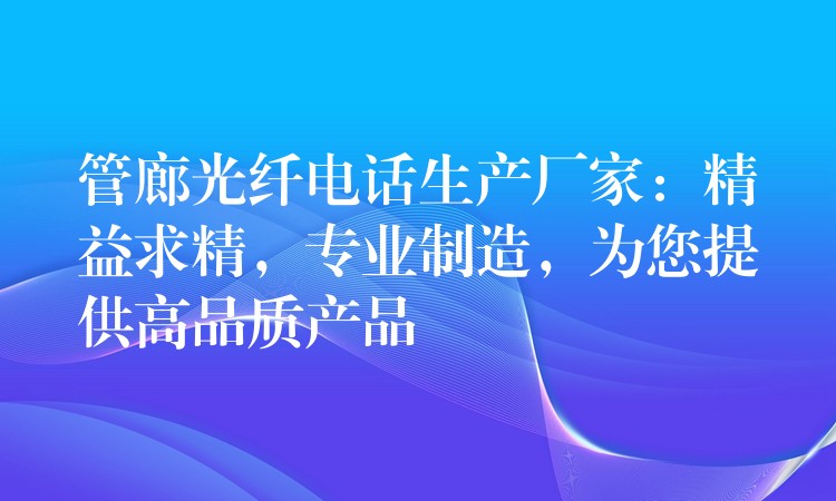 管廊光纖電話生產(chǎn)廠家：精益求精，專業(yè)制造，為您提供高品質(zhì)產(chǎn)品