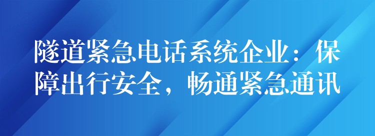  隧道緊急電話系統(tǒng)企業(yè)：保障出行安全，暢通緊急通訊