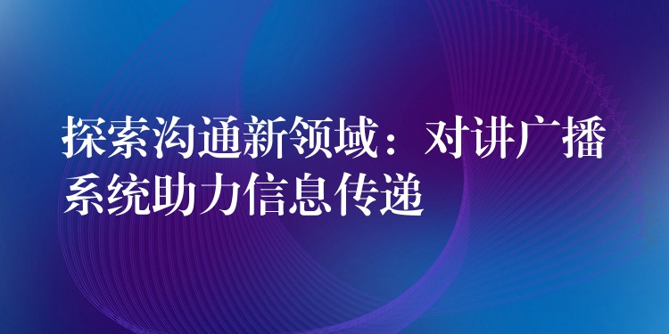  探索溝通新領(lǐng)域：對(duì)講廣播系統(tǒng)助力信息傳遞