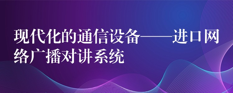 現(xiàn)代化的通信設(shè)備——進口網(wǎng)絡(luò)廣播對講系統(tǒng)