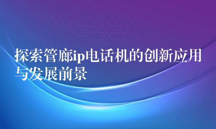  探索管廊ip電話機的創(chuàng)新應(yīng)用與發(fā)展前景