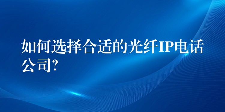  如何選擇合適的光纖IP電話公司？