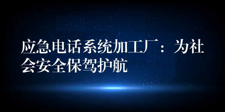 應(yīng)急電話系統(tǒng)加工廠：為社會(huì)安全保駕護(hù)航