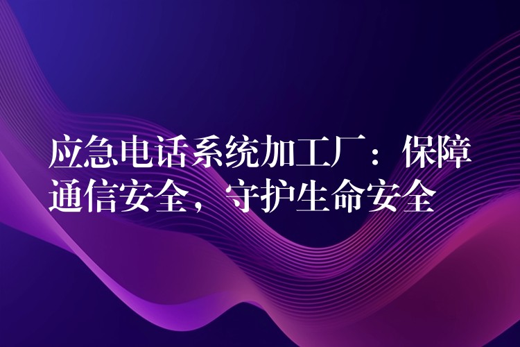  應(yīng)急電話系統(tǒng)加工廠：保障通信安全，守護生命安全