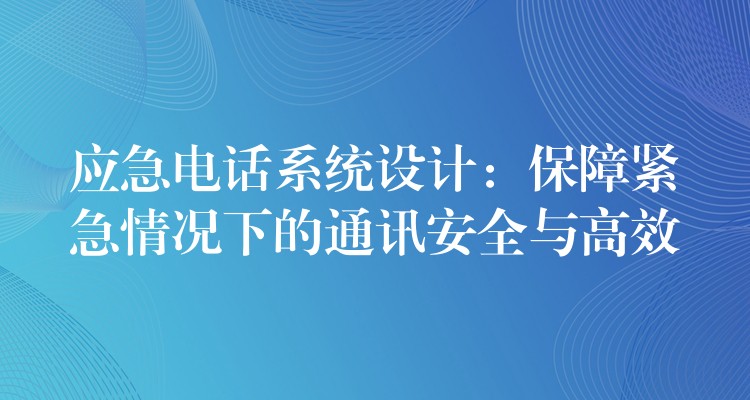 應(yīng)急電話系統(tǒng)設(shè)計(jì)：保障緊急情況下的通訊安全與高效
