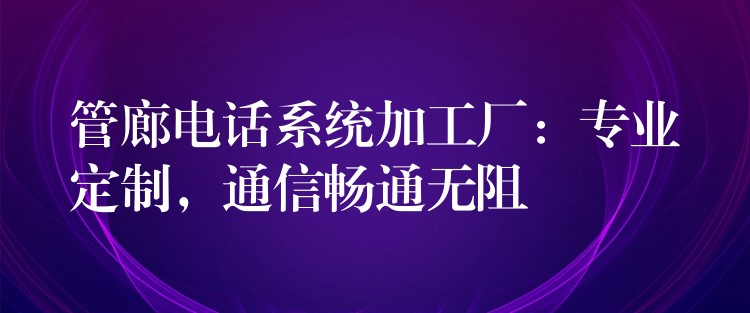  管廊電話系統(tǒng)加工廠：專(zhuān)業(yè)定制，通信暢通無(wú)阻