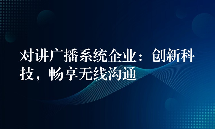 對(duì)講廣播系統(tǒng)企業(yè)：創(chuàng)新科技，暢享無(wú)線(xiàn)溝通