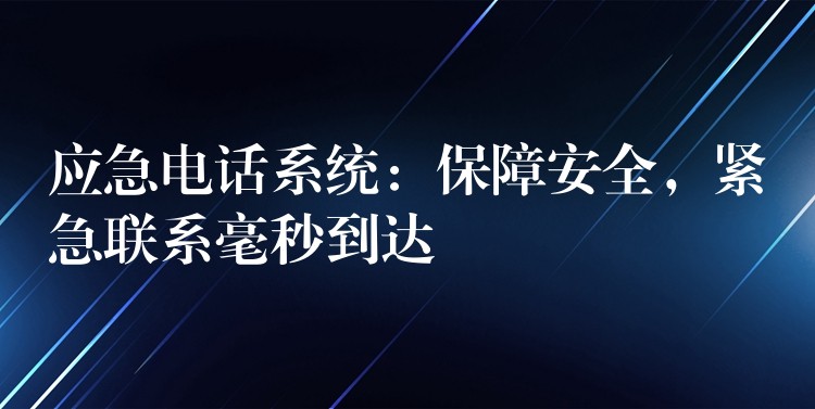 應(yīng)急電話系統(tǒng)：保障安全，緊急聯(lián)系毫秒到達(dá)
